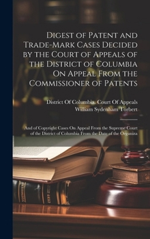 Digest of Patent and Trade-Mark Cases Decided by the Court of Appeals of the District of Columbia On Appeal From the Commissioner of Patents: And of C