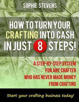 Paperback How To Turn Your Crafting Into Cash In Just 8 Steps!: A Step-By-Step System For Any Crafter Who Has Never Made Money From Crafting Book