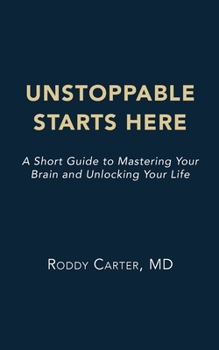 Unstoppable Starts Here: A Short Guide to Mastering Your Brain and Unlocking Your Life