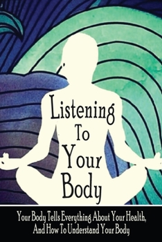 Paperback Listening To Your Body: Your Body Tells Everything About Your Health, And How To Understand Your Body: Understanding Your Body Book