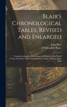 Blair's Chronological Tables, Revised and Enlarged: Comprehending the Chronology and History of the World From the Earliest Times to the Russian Treaty of Peace, April, 1856