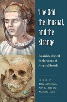 The Odd, the Unusual, and the Strange Bioarchaeological Explorations of Atypical Burials - Book  of the Bioarchaeological Interpretations of the Human Past