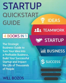 Startup QuickStart Guide [4 Books in 1]: The Strategic Business Guide to Turn Your Idea into a Profitable Business, Build Your Successful Startup and Impact the Life of Thousands of People