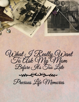 What I Really Want to Ask My Mom Before It's Too Late: Precious Life Memories for Mothers and Daughters