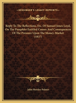 Reply To The Reflections, Etc. Of Samuel Jones Loyd, On The Pamphlet Entitled Causes And Consequences Of The Pressure Upon The Money-Market