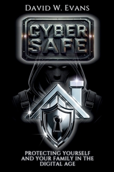 Cyber Safe: Protecting Yourself and Your Family in the Digital Age