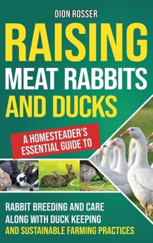 Raising Meat Rabbits and Ducks: A Homesteader's Essential Guide to Rabbit Breeding and Care Along With Duck Keeping and Sustainable Farming Practices