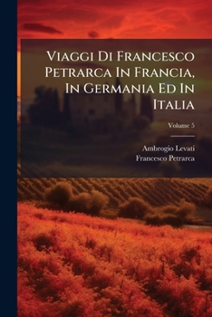 Paperback Viaggi Di Francesco Petrarca In Francia, In Germania Ed In Italia; Volume 5 [Italian] Book