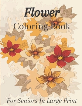 Flower Coloring Book For Seniors In Large Print: Flower Coloring Book Seniors Adults Large Print Easy Coloring (Flower Coloring Books For Adults And Seniors Series).