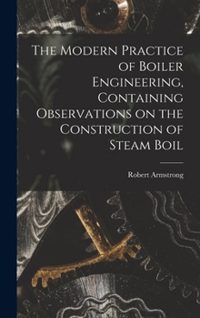 Hardcover The Modern Practice of Boiler Engineering, Containing Observations on the Construction of Steam Boil Book