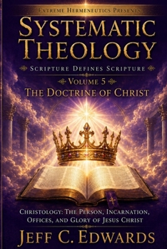 Systematic Theology Scripture Defines Scripture Volume 5: The Doctrine of Christ Christology: The Person, Incarnation, Offices, and Glory of Jesus Chr