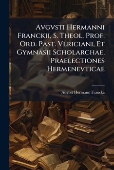 Avgvsti Hermanni Franckii, S. Theol. Prof. Ord. Past. Vlriciani, Et Gymnasii Scholarchae, Praelectiones Hermenevticae: Ad Viam Dextre Indagandi Et ... In Academia Hallensi, Aliqvot Abhinc...