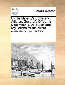 By His Majesty's Command. Adjutant General's Office, 1st December, 1796. Rules and Regulations for the Sword Exercise of the Cavalry