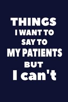 Things I Want to Say to My Patients But I Can't: Blank Lined Journal Doctor Nurse Notebook