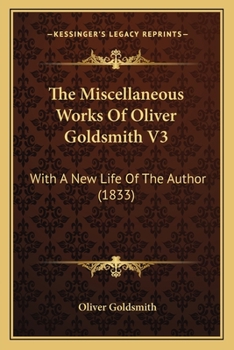 The Miscellaneous Works Of Oliver Goldsmith V3: With A New Life Of The Author