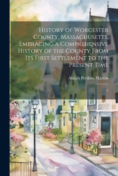 History of Worcester County, Massachusetts, Embracing a Comprehensive History of the County From its First Settlement to the Present Time: 1