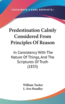Hardcover Predestination Calmly Considered From Principles Of Reason: In Consistency With The Nature Of Things, And The Scriptures Of Truth (1835) Book