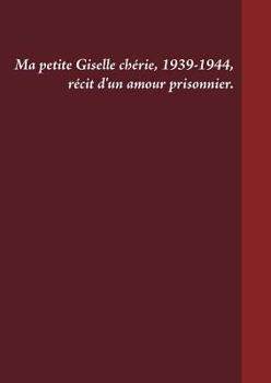 Ma petite Giselle chérie 1939-1944: Récit d'un amour prisonnier