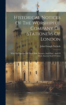 Hardcover Historical Notices Of The Worshipful Company Of Stationers Of London: With Descriptions Of Their Hall, Pictures, And Plate, And Of Their Ancient Seal Book