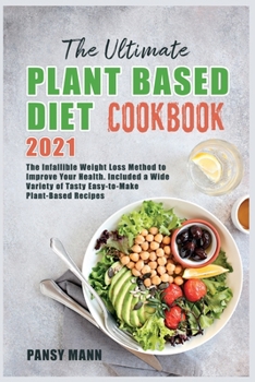 The Ultimate Plant-Based Diet Cookbook 2021: The Infallible Weight Loss Method to Improve Your Health. Included a Wide Variety of Tasty Easy-to-Make Plant-Based Recipes
