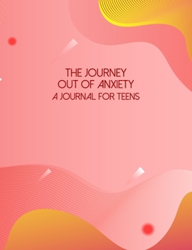 The Journey Out Of Anxiety - A Journal For Teens: A Self Discovery Journal That Will Guide You Towards A Life Of Happiness And Inner Peace