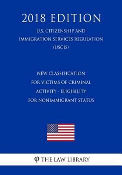 New Classification for Victims of Criminal Activity - Eligibility for Nonimmigrant Status (U.S. Citizenship and Immigration Services Regulation) (Uscis) (2018 Edition)