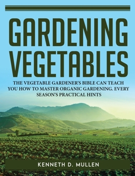 Gardening Vegetables: The Vegetable Gardener's Bible Can Teach You How to Master Organic Gardening. Every Season's Practical Hints