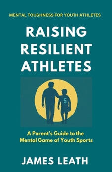 Raising Resilient Athletes: A Parent’s Guide to the Mental Game of Youth Sports (Unleash the Athlete)