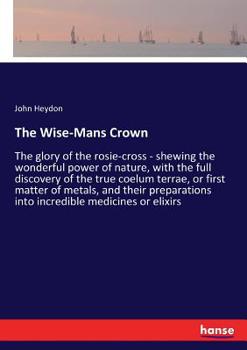Paperback The Wise-Mans Crown: The glory of the rosie-cross - shewing the wonderful power of nature, with the full discovery of the true coelum terra Book