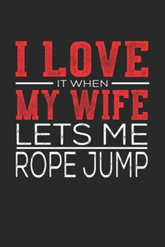 I Love It When My Wife Lets Me Rope Jump: Notebook, Sketch Book, Diary and Journal with 120 dot grid pages 6x9 Funny Gift for Rope Jump Fans and Coaches