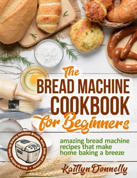 Paperback The Bread Machine Cookbook for Beginners: Amazing Bread Machine Recipes That Make Home Baking a Breeze. Easy-to-Follow Guide to Baking Delicious Bread Book