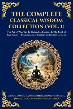 The Complete Classical Wisdom Collection (Vol. 1): The Art of War, Tao Te Ching, Meditations & The Book of Five Rings - Foundations of Strategy and Inner Harmony
