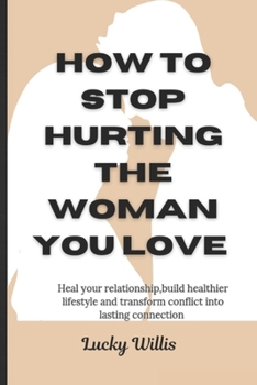 How to stop hurting the woman you love: Heal your relationship,build healthier lifestyle and transform conflict into lasting connection (BUILD HEALTHY RELATIONSHIP)
