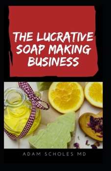 Paperback The Lucrative Soap Making Business: All You Need To Know On Starting, Running & Growing a Million Dollar Success From Home...... Book