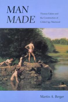 Man Made: Thomas Eakins and the Construction of Gilded Age Manhood (Men and Masculinity)