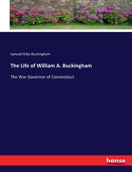 The Life of William A. Buckingham: The War Governor of Connecticut, with a Review of His Public Acts, and Especially the Distinguished Services He Rendered His Country During the War of the Rebellion;