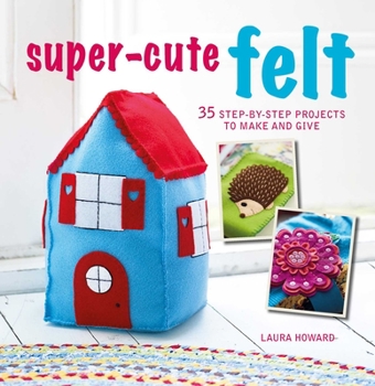 Paperback Super-Cute Felt: 35 Step-By-Step Projects to Make and Give Book