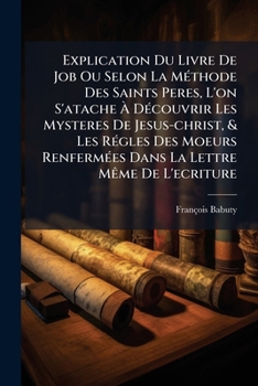 Explication Du Livre De Job Ou Selon La Méthode Des Saints Peres, L'on S'atache À Découvrir Les Mysteres De Jesus-christ, & Les Régles Des Moeurs ... Les Douze Derniers Chapitres