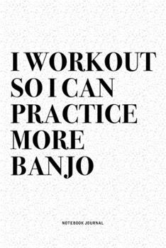 I Workout So I Can Practice More Banjo: A 6x9 Inch Diary Notebook Journal With A Bold Text Font Slogan On A Matte Cover and 120 Blank Lined Pages Makes A Great Alternative To A Card