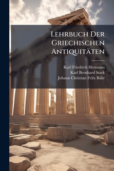 Lehrbuch Der Griechischen Antiquitäten: Th. Lehrbuch Der Griechischen Staatsalterthümer Aus Dem Standpunkt Der Geschichte ... 5. Aufl. Neu Bearb. Von ... Bähr Und Dr. K.B. Stark