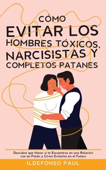 Paperback Cómo Evitar los Hombres Tóxicos, Narcisistas y Completos Patanes: Descubre que Hacer si te Encuentras en una Relación con un Patán y Cómo Evitarlos en [Spanish] Book