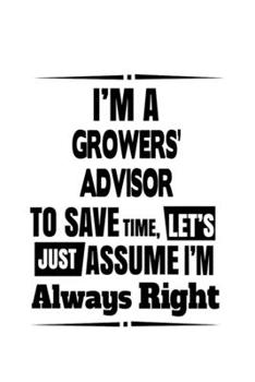 I'm A Growers' Advisor To Save Time, Let's Assume That I'm Always Right: Funny Growers' Advisor Notebook, Journal Gift, Diary, Doodle Gift or Notebook | 6 x 9 Compact Size- 109 Blank Lined Pages