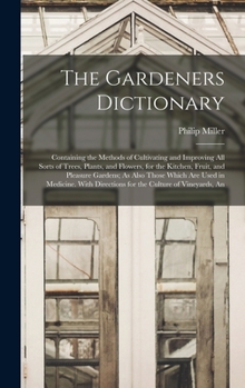 Hardcover The Gardeners Dictionary: Containing the Methods of Cultivating and Improving All Sorts of Trees, Plants, and Flowers, for the Kitchen, Fruit, a Book