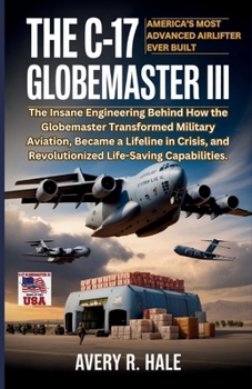 The C-17 Globemaster III : America’s Most Advanced Airlifter Ever Built: The Insane Engineering Behind How the Globemaster Transformed Military ... of the World’s Legendary Aircraft.)