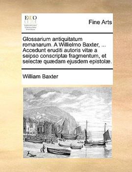 Paperback Glossarium Antiquitatum Romanarum. a Willielmo Baxter, ... Accedunt Eruditi Autoris Vit] a Seipso Conscript] Fragmentum, Et Select] Qu]dam Ejusdem Epi Book