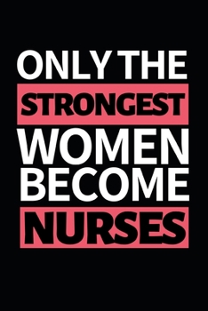 Only The Strongest Women Become Nurses: Funny Nurse Notebook/Journal (6” X 9”) Unique Gift Idea For Birthday Or Christmas