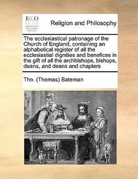 The ecclesiastical patronage of the Church of England, containing an alphabetical register of all the ecclesiastial dignities and benefices in the ... bishops, deans, and deans and chapters