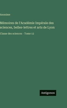 Mémoires de l'Académie Impérale des sciences, belles-lettres et arts de Lyon: Classe des sciences - Tome 12