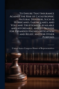 To Ensure That Insurance Against the Risk of Catastrophic Natural Disasters, Such as Hurricanes, Earthquakes, and Volcanic Eruptions, is Available and ... Mitigation and Relief, and for Other Purposes