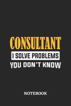 Consultant I Solve Problems You Don't Know Notebook: 6x9 inches - 110 ruled, lined pages • Greatest Passionate Office Job Journal Utility • Gift, Present Idea